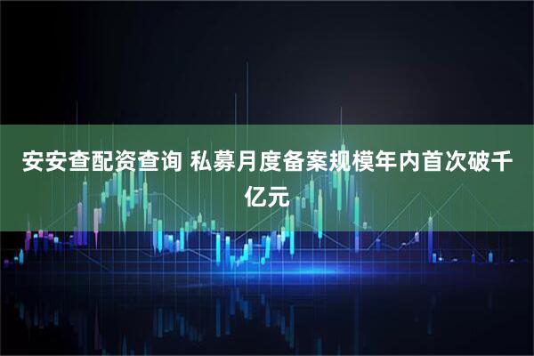 安安查配资查询 私募月度备案规模年内首次破千亿元