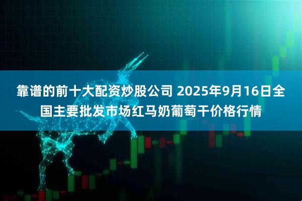 靠谱的前十大配资炒股公司 2025年9月16日全国主要批发市场红马奶葡萄干价格行情