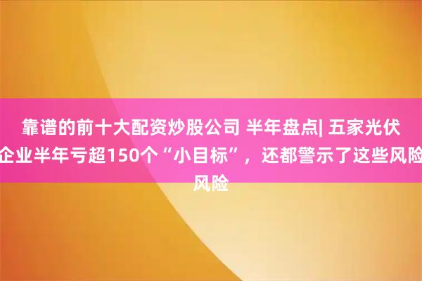 靠谱的前十大配资炒股公司 半年盘点| 五家光伏企业半年亏超150个“小目标”，还都警示了这些风险