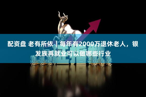配资盘 老有所依｜每年有2000万退休老人，银发族再就业可以做哪些行业
