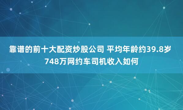 靠谱的前十大配资炒股公司 平均年龄约39.8岁 748万网约车司机收入如何