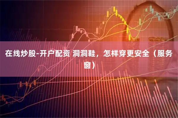 在线炒股-开户配资 洞洞鞋，怎样穿更安全（服务窗）