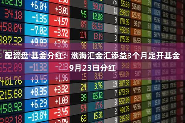 配资盘 基金分红：渤海汇金汇添益3个月定开基金9月23日分红