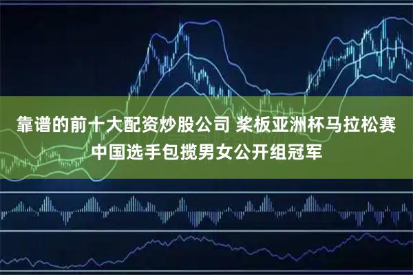 靠谱的前十大配资炒股公司 桨板亚洲杯马拉松赛中国选手包揽男女公开组冠军